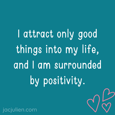 I attract only good things into my life, and I am surrounded by positivity.