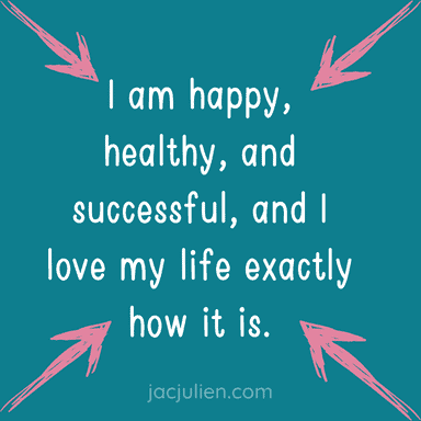 I am happy, healthy, and successful, and I love my life exactly how it is.